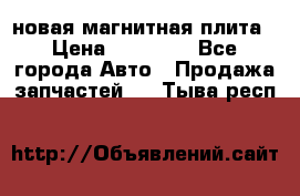 новая магнитная плита › Цена ­ 10 000 - Все города Авто » Продажа запчастей   . Тыва респ.